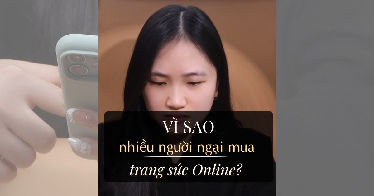 Ngại Mua Trang Sức Online? Giải Mã 4 Nỗi Lo Khi Chốt Đơn